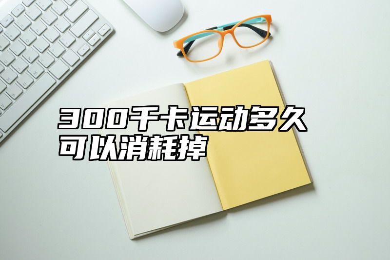 点击查看《300千卡运动多久可以消耗掉》全文