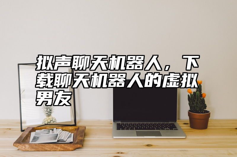 拟声聊天机器人，下载聊天机器人的虚拟男友