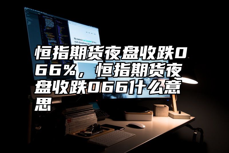 恒指期货夜盘收跌066%，恒指期货夜盘收跌066什么意思