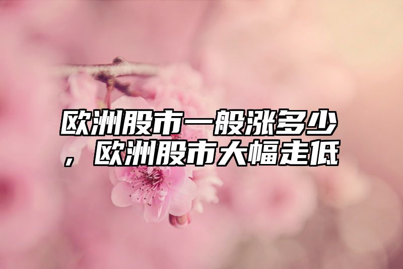 欧洲股市一般涨多少，欧洲股市大幅走低