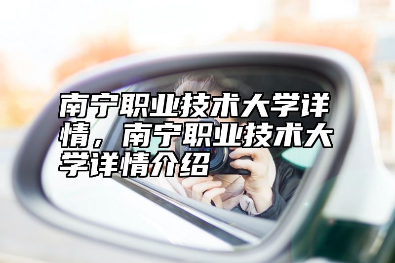 南宁职业技术大学详情，南宁职业技术大学详情介绍