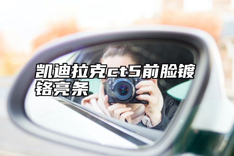 凯迪拉克ct5前脸镀铬亮条