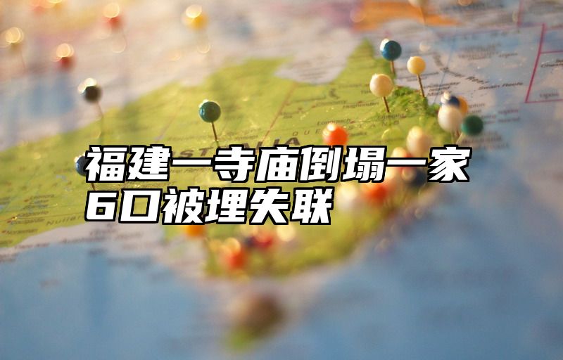 福建一寺庙倒塌一家6口被埋失联