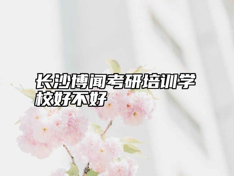 长沙博闻考研培训学校好不好