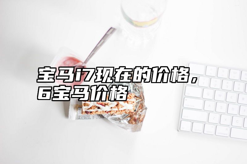 宝马i7现在的价格，ⅹ6宝马价格