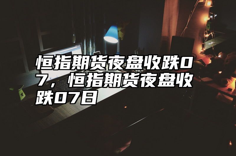 恒指期货夜盘收跌07，恒指期货夜盘收跌07日