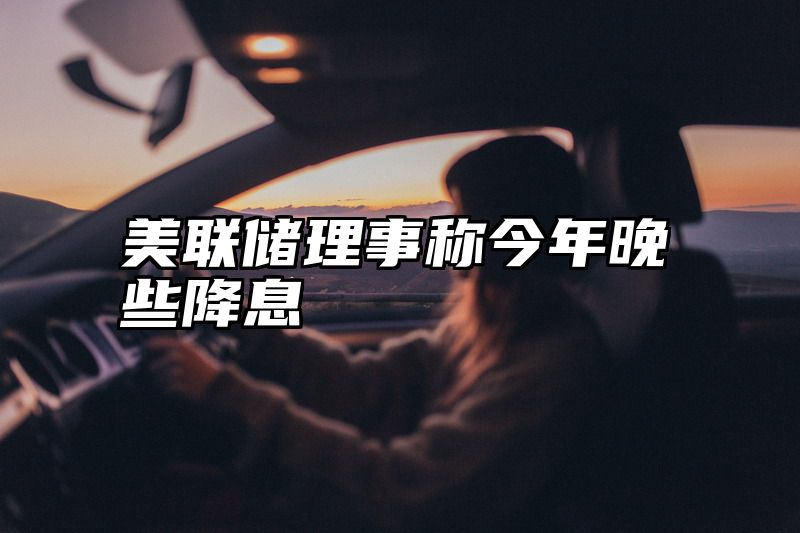 美联储理事称今年晚些降息