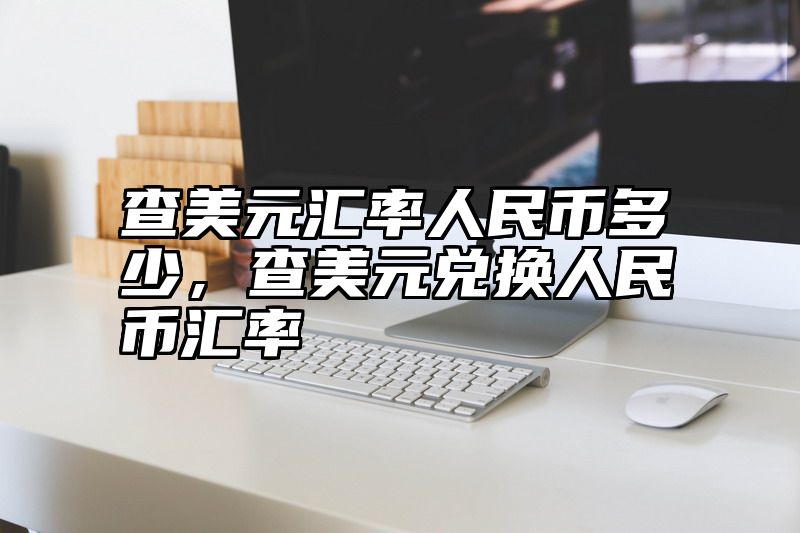 查美元汇率人民币多少，查美元兑换人民币汇率