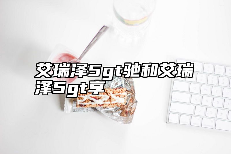 艾瑞泽5gt驰和艾瑞泽5gt享