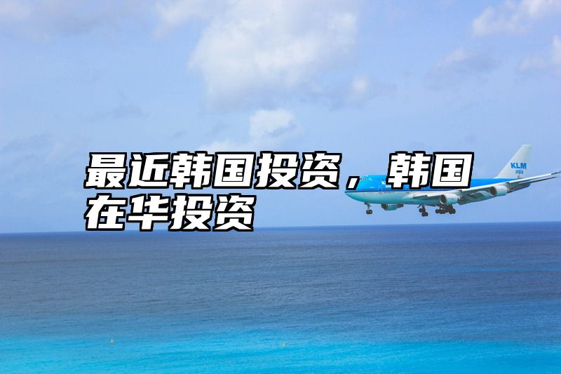 最近韩国投资，韩国在华投资