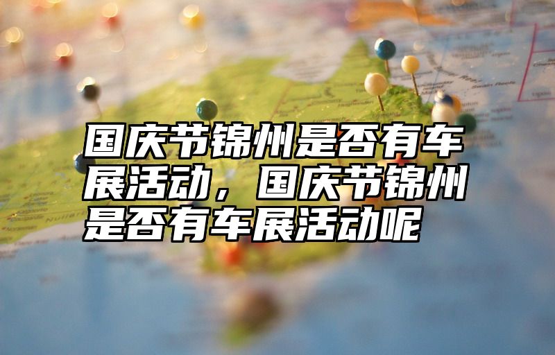 国庆节锦州是否有车展活动，国庆节锦州是否有车展活动呢