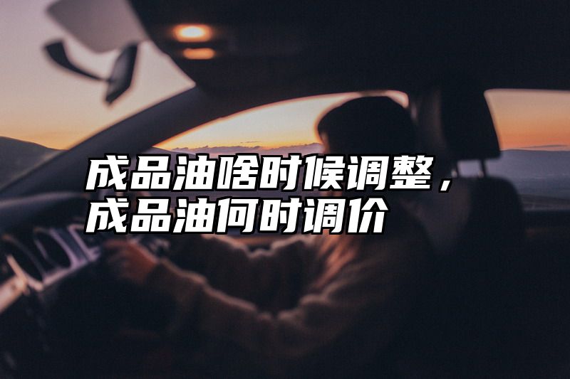 成品油啥时候调整，成品油何时调价