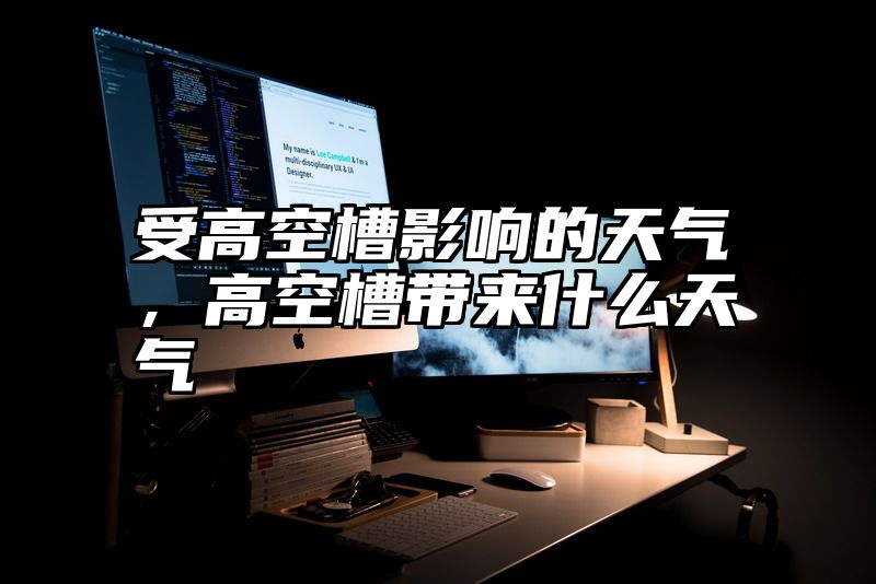 受高空槽影响的天气，高空槽带来什么天气