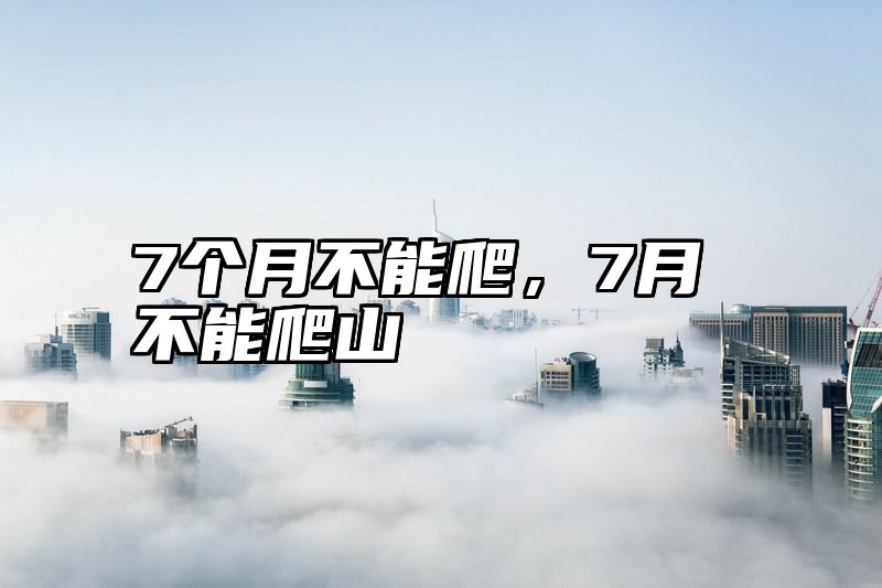 7个月不能爬，7月不能爬山