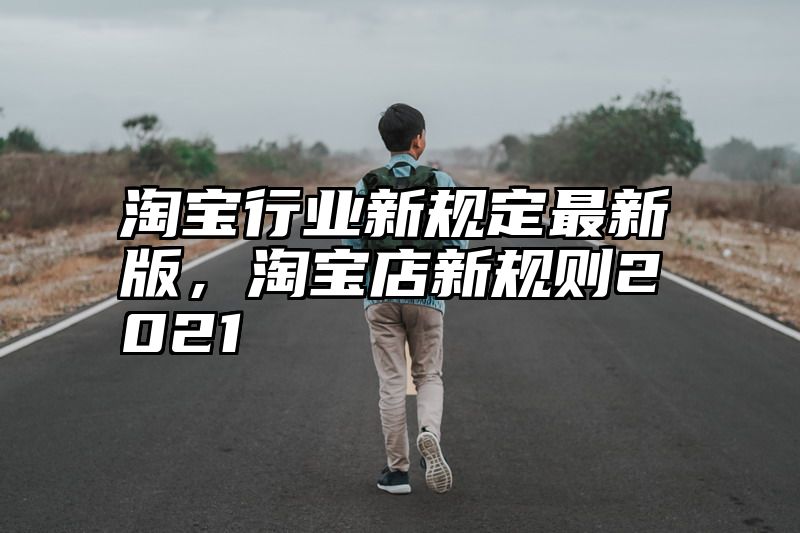 淘宝行业新规定最新版，淘宝店新规则2021