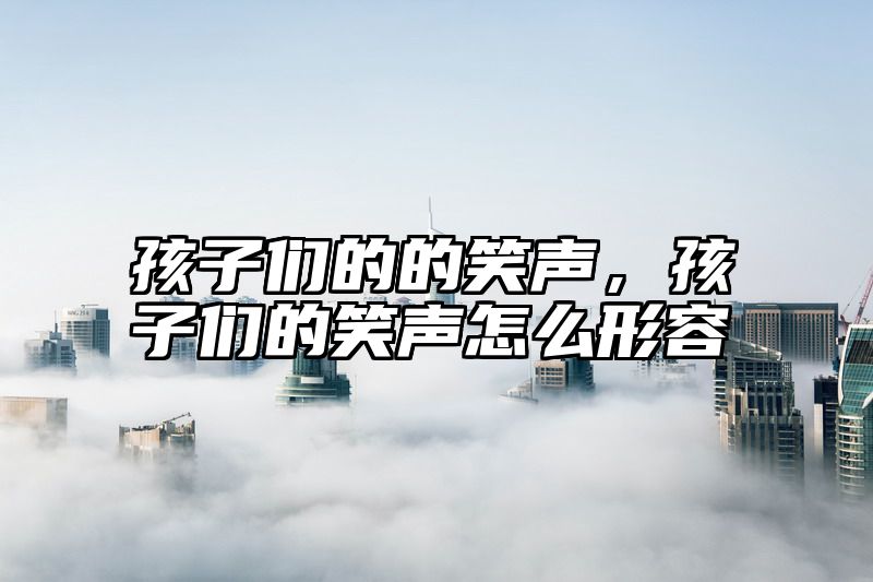 孩子们的的笑声，孩子们的笑声怎么形容