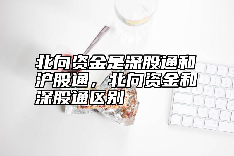 北向资金是深股通和沪股通，北向资金和深股通区别