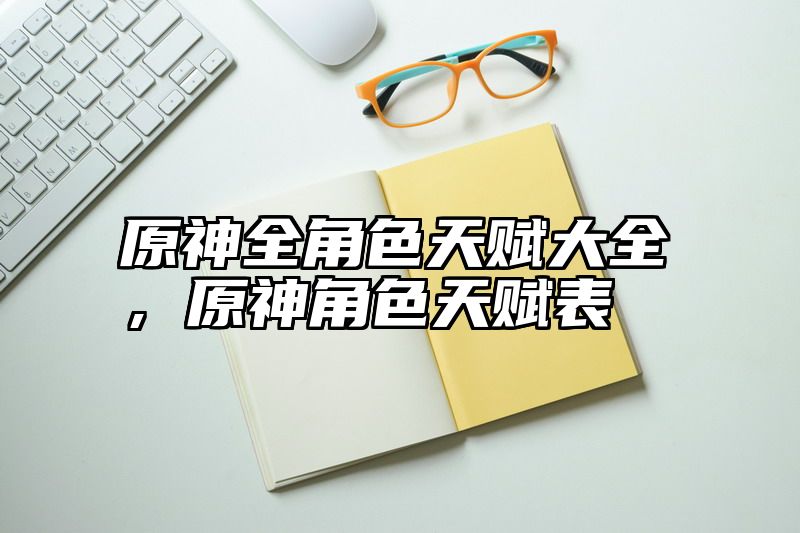 原神全角色天赋大全，原神角色天赋表