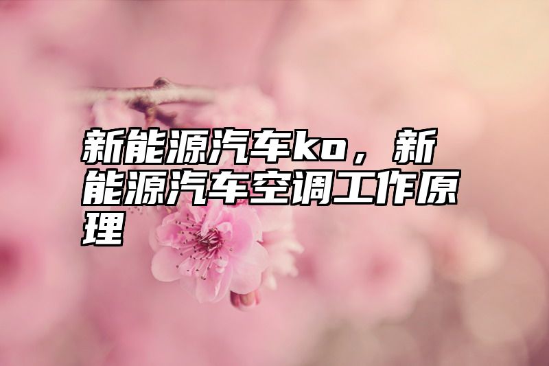 新能源汽车ko，新能源汽车空调工作原理
