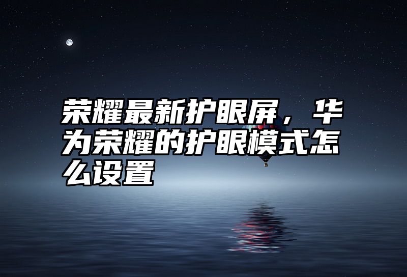 荣耀最新护眼屏，华为荣耀的护眼模式怎么设置
