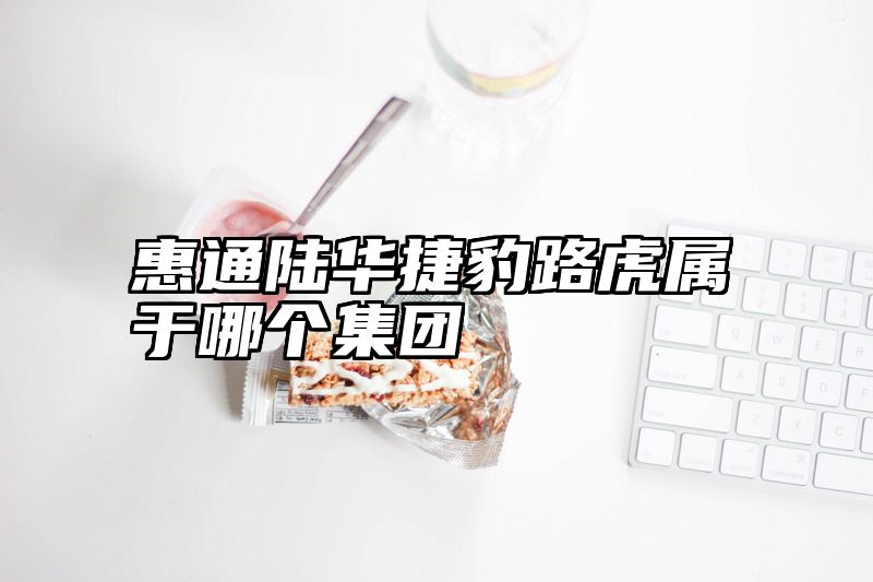 惠通陆华捷豹路虎属于哪个集团