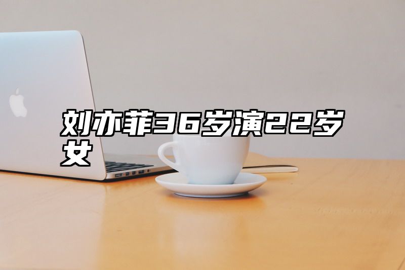 点击查看《刘亦菲36岁演22岁女》全文