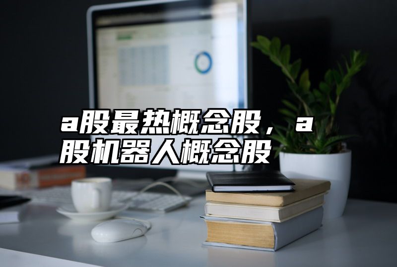 a股最热概念股，a股机器人概念股