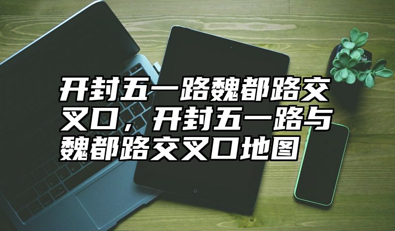 开封五一路魏都路交叉口，开封五一路与魏都路交叉口地图