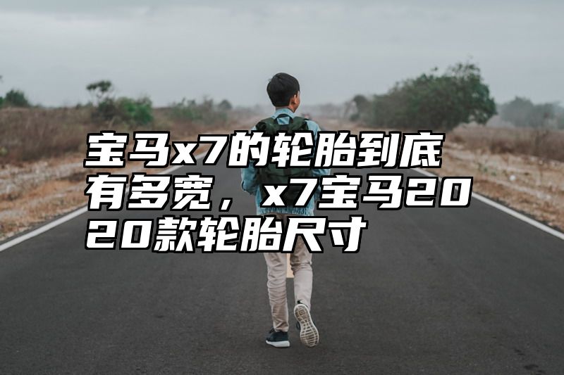 宝马x7的轮胎到底有多宽，x7宝马2020款轮胎尺寸