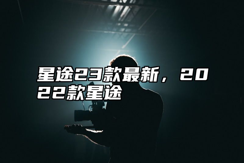 星途23款最新，2022款星途