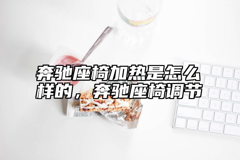 奔驰座椅加热是怎么样的，奔驰座椅调节