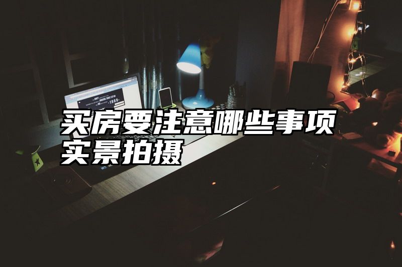 买房要注意哪些事项实景拍摄
