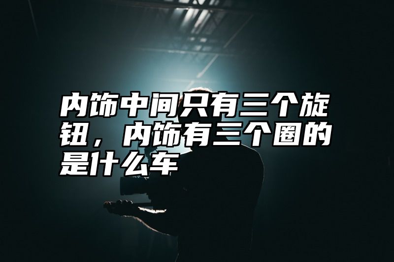 内饰中间只有三个旋钮，内饰有三个圈的是什么车