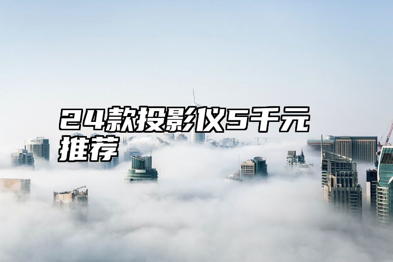 24款投影仪5千元推荐