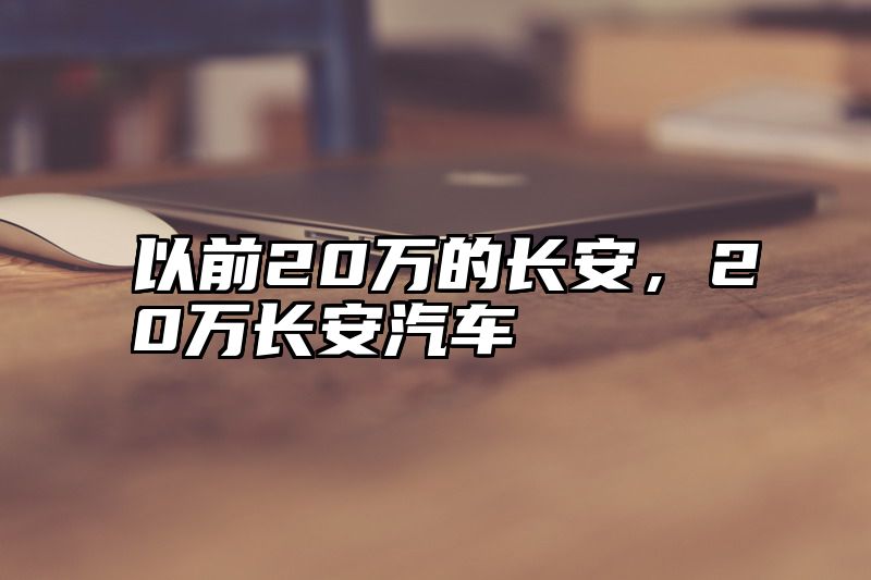 以前20万的长安，20万长安汽车