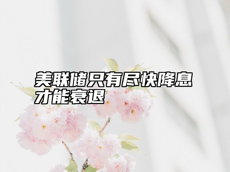 美联储只有尽快降息才能衰退