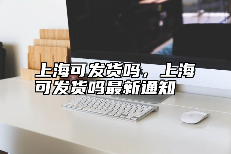 上海可发货吗，上海可发货吗最新通知