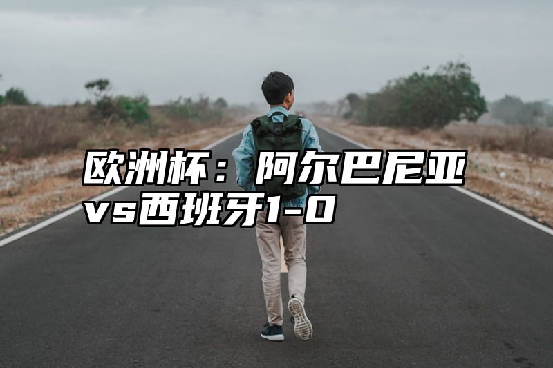 欧洲杯：阿尔巴尼亚vs西班牙1-0