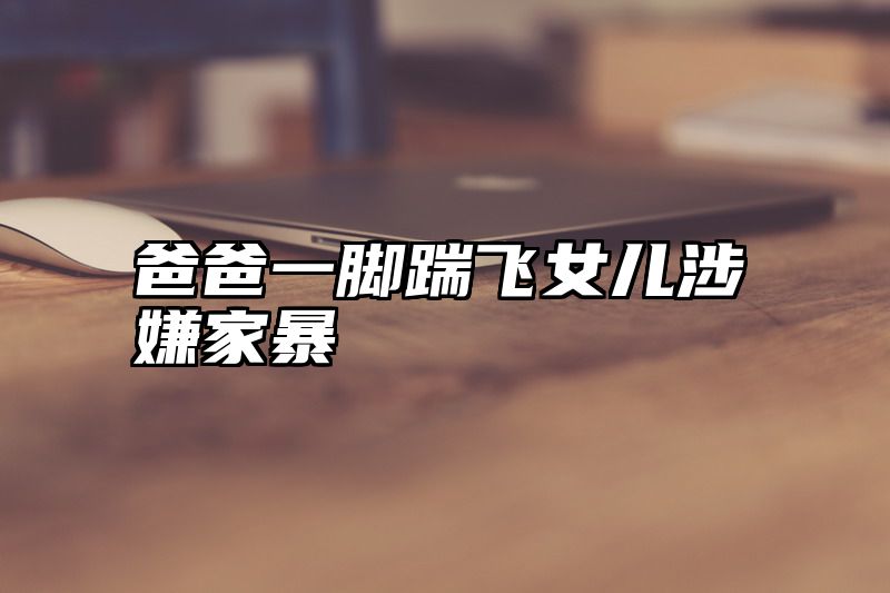 爸爸一脚踹飞女儿涉嫌家暴