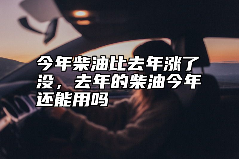 今年柴油比去年涨了没，去年的柴油今年还能用吗