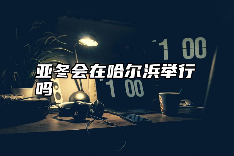 亚冬会在哈尔浜举行吗