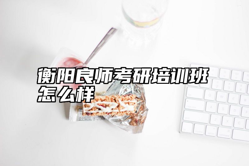 衡阳良师考研培训班怎么样