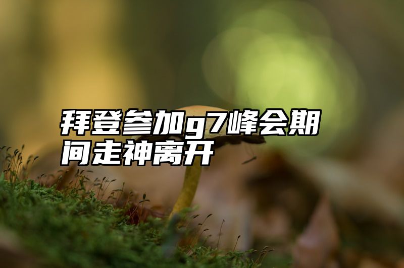 拜登参加g7峰会期间走神离开