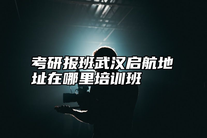 考研报班武汉启航地址在哪里培训班