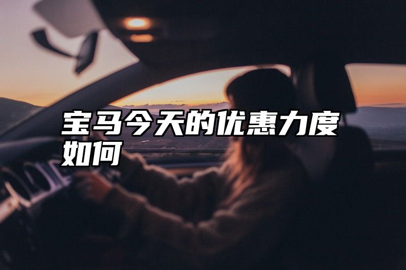 宝马今天的优惠力度如何