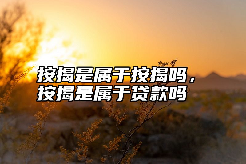 按揭是属于按揭吗，按揭是属于贷款吗