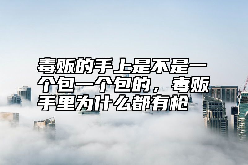 毒贩的手上是不是一个包一个包的，毒贩手里为什么都有枪