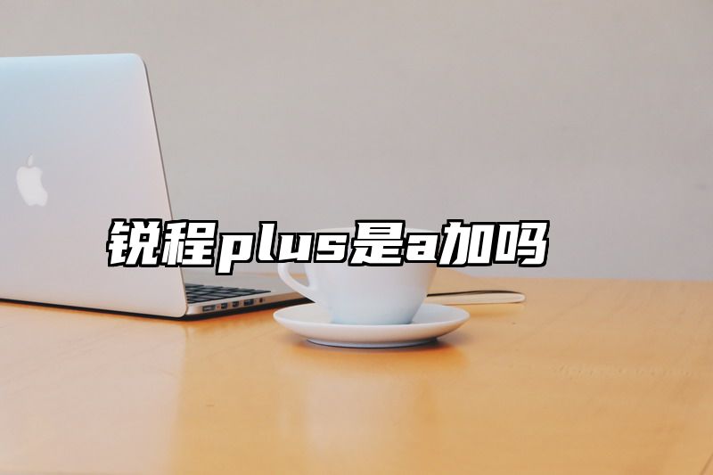 锐程plus是a加吗