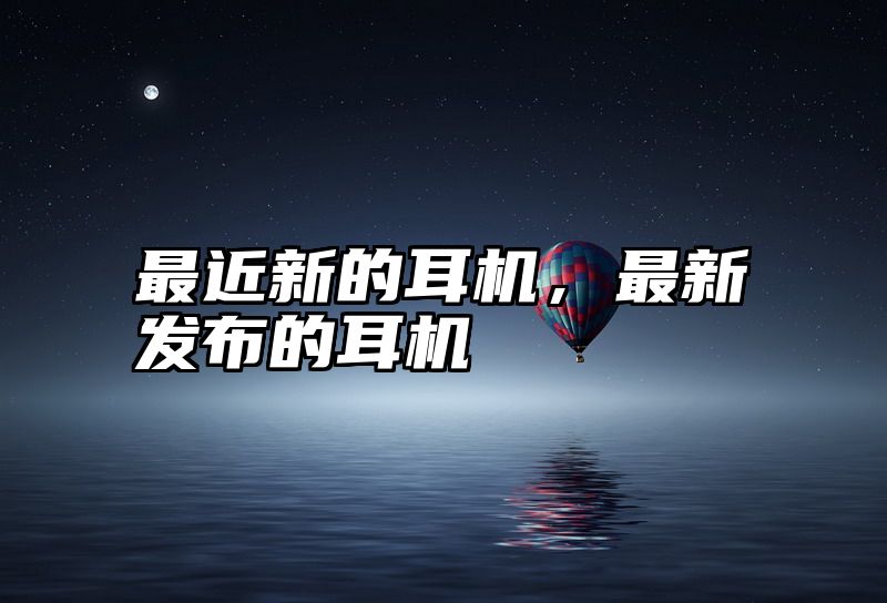最近新的耳机，最新发布的耳机