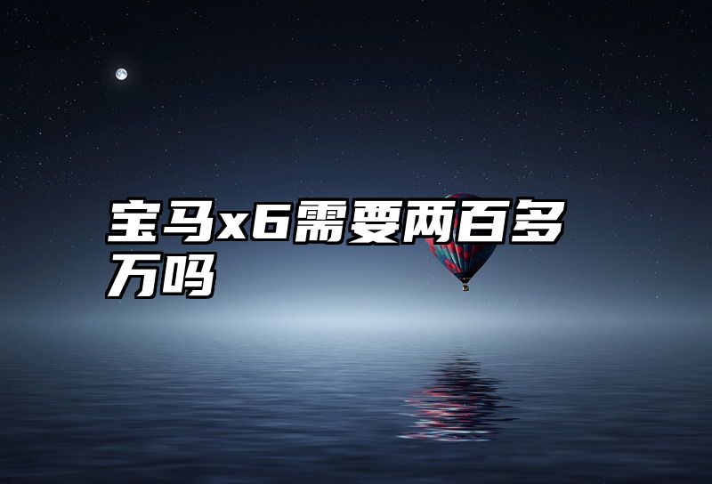 宝马x6需要两百多万吗